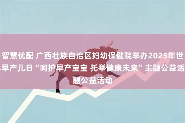 智慧优配 广西壮族自治区妇幼保健院举办2025年世界早产儿日“呵护早产宝宝 托举健康未来”主题公益活动