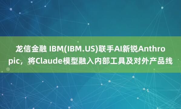 龙信金融 IBM(IBM.US)联手AI新锐Anthropic，将Claude模型融入内部工具及对外产品线