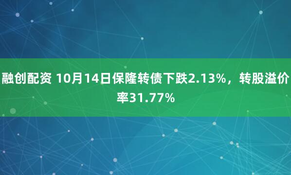 融创配资 10月14日保隆转债下跌2.13%,转股溢价率31.77%