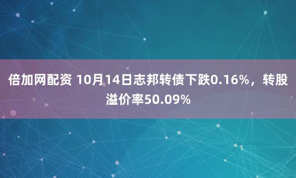 倍加网配资 10月14日志邦转债下跌0.16%，转股溢价率50.09%