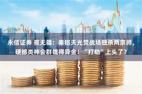 永信证券 夜无疆：秦铭天光焚战场独杀两宗师，硬撼类神会群雄得异金！“打劫”上头了？