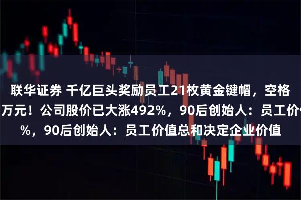 联华证券 千亿巨头奖励员工21枚黄金键帽，空格键重35克，价值近4万元！公司股价已大涨492%，90后创始人：员工价值总和决定企业价值