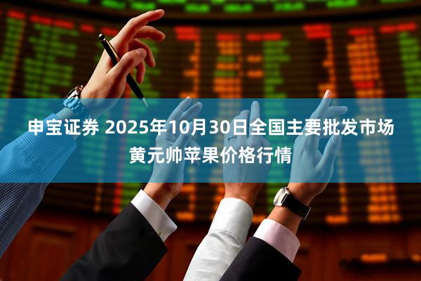 申宝证券 2025年10月30日全国主要批发市场黄元帅苹果价格行情