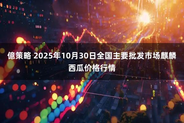 億策略 2025年10月30日全国主要批发市场麒麟西瓜价格行情