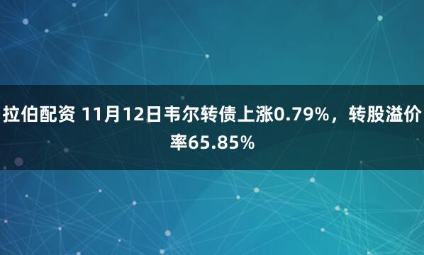拉伯配资 11月12日韦尔转债上涨0.79%，转股溢价率65.85%