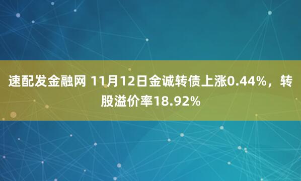 速配发金融网 11月12日金诚转债上涨0.44%，转股溢价率18.92%