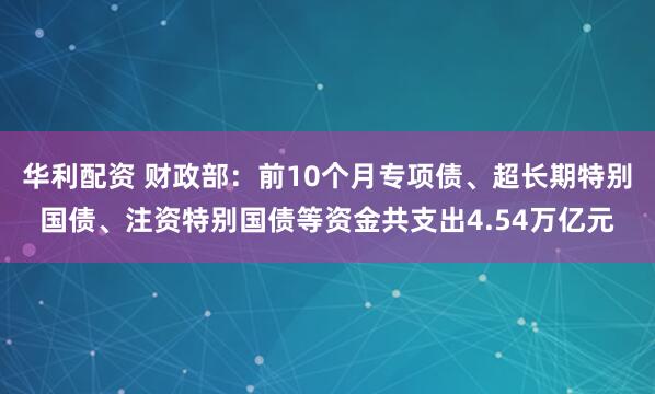 华利配资 财政部：前10个月专项债、超长期特别国债、注资特别国债等资金共支出4.54万亿元