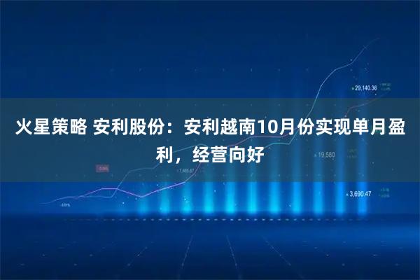 火星策略 安利股份：安利越南10月份实现单月盈利，经营向好
