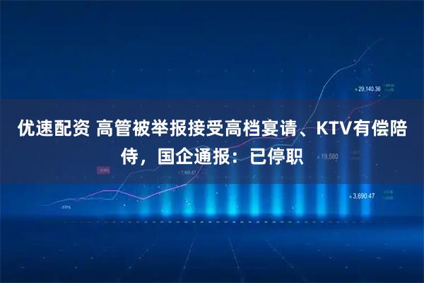 优速配资 高管被举报接受高档宴请、KTV有偿陪侍，国企通报：已停职