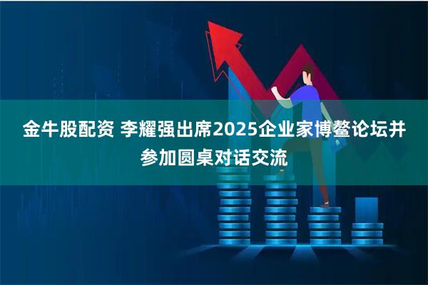 金牛股配资 李耀强出席2025企业家博鳌论坛并参加圆桌对话交流