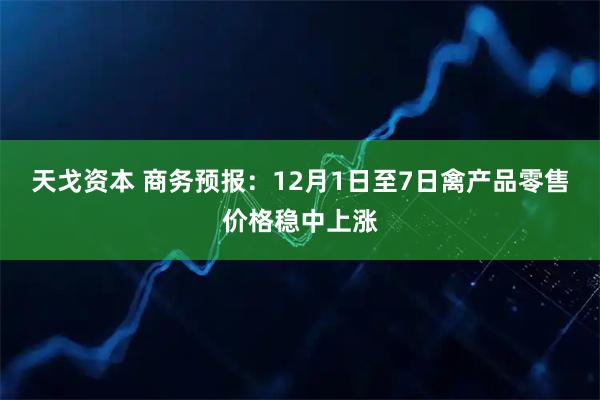 天戈资本 商务预报：12月1日至7日禽产品零售价格稳中上涨
