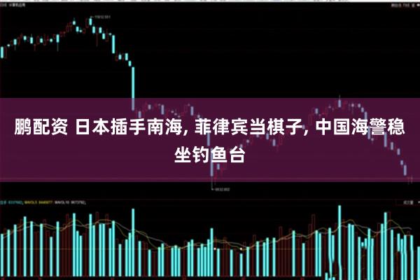 鹏配资 日本插手南海, 菲律宾当棋子, 中国海警稳坐钓鱼台