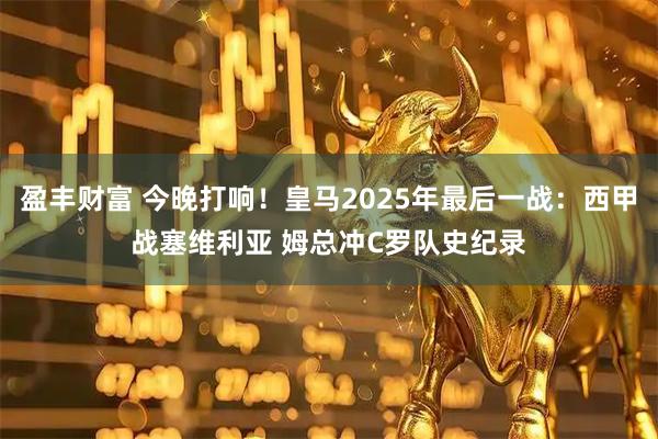 盈丰财富 今晚打响！皇马2025年最后一战：西甲战塞维利亚 姆总冲C罗队史纪录
