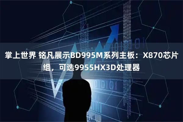 掌上世界 铭凡展示BD995M系列主板：X870芯片组，可选9955HX3D处理器