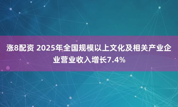 涨8配资 2025年全国规模以上文化及相关产业企业营业收入增长7.4%