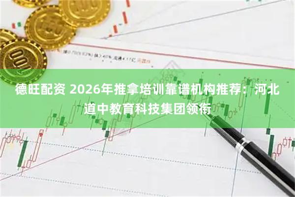 德旺配资 2026年推拿培训靠谱机构推荐：河北道中教育科技集团领衔