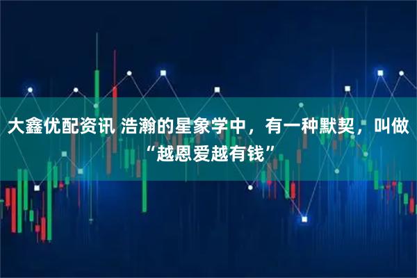 大鑫优配资讯 浩瀚的星象学中，有一种默契，叫做“越恩爱越有钱”