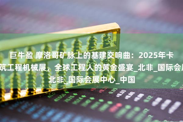 巨牛盈 摩洛哥矿脉上的基建交响曲:2025年卡萨布兰卡建筑工程机械展,全球工程人的黄金盛宴_北非_国际会展中心_中国