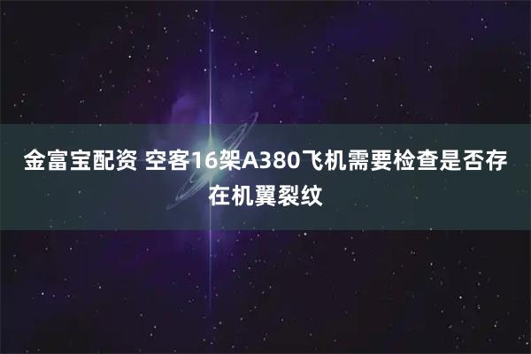 金富宝配资 空客16架A380飞机需要检查是否存在机翼裂纹