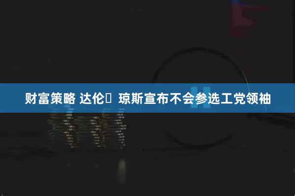 财富策略 达伦・琼斯宣布不会参选工党领袖