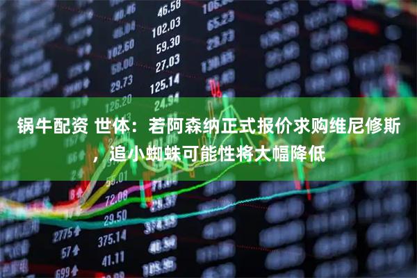 锅牛配资 世体：若阿森纳正式报价求购维尼修斯，追小蜘蛛可能性将大幅降低
