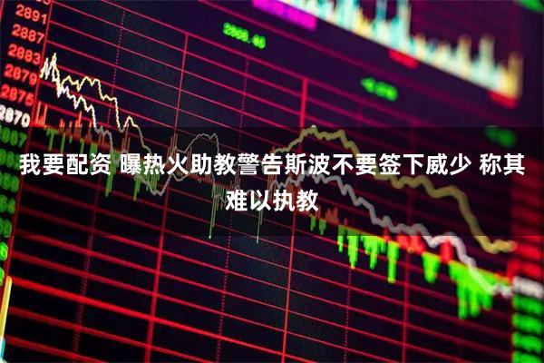 我要配资 曝热火助教警告斯波不要签下威少 称其难以执教