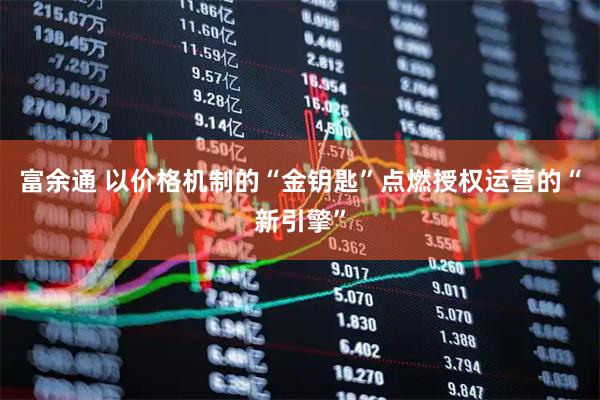 富余通 以价格机制的“金钥匙”点燃授权运营的“新引擎”